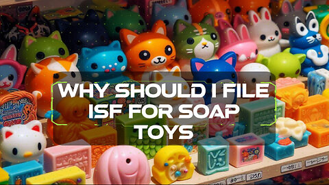 Maximizing the Success of Your Soap Toy Imports: The Importance of Filing an ISF