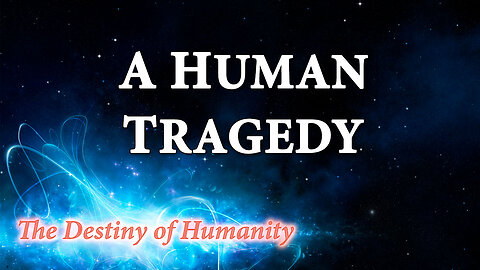 THE DESTINY OF HUMANITY Part 16: A Human Tragedy