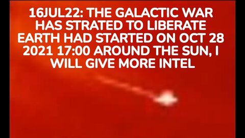 16JUL22: THE GALACTIC WAR HAS STRATED TO LIBERATE EARTH HAD STARTED ON OCT 28 2021 17:00 AROUND THE