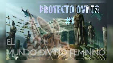 EL MUNDO DIVINO FEMENINO - PROYECTO OVNIS 3