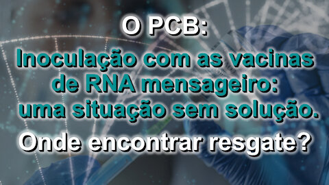 O PCB: Inoculação com as vacinas de RNA mensageiro: uma situação sem solução. Onde encontrar resgate?