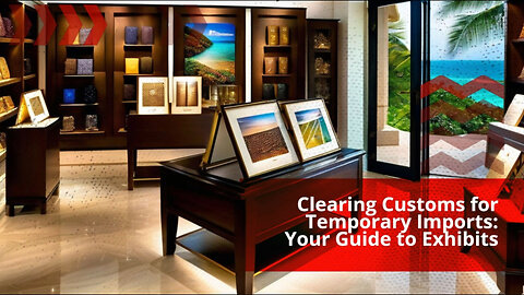 Mastering Customs: A Step-by-Step Guide to Temporary Imports and Exhibits