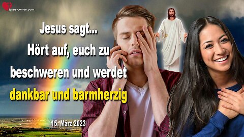 15. März 2023 ❤️ Jesus sagt... Hört auf, euch zu beschweren und werdet dankbar und barmherzig