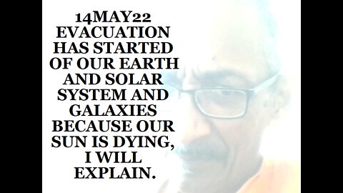 14MAY22 EVACUATION HAS STARTED OF OUR EARTH AND SOLAR SYSTEM AND GALAXIES BECAUSE OUR