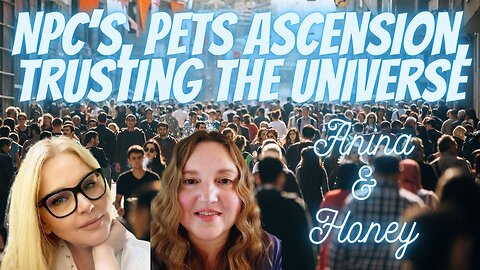 NPC's, Pet's Ascension, Learning to Trust the Universe, with Anina & Honey