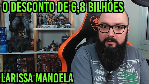 O Desconto de 6,8 Bilhões e a Larissa Manoela !