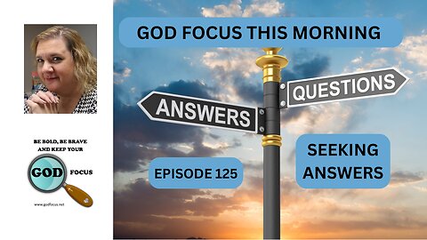 GOD FOCUS THIS MORNING--EPISODE 125--SEEKING ANSWERS