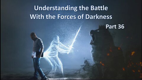 Understanding The Battle With The Forces of Darkness - part 36