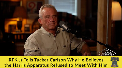 RFK Jr Tells Tucker Carlson Why He Believes the Harris Apparatus Refused to Meet With Him