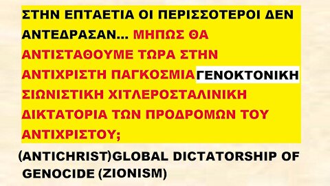 (ANTICHRIST) GLOBAL DICTATORSHIP OF GENOCIDE (ZIONISM). ΑΝΤΙΧΡΙΣΤΗ ΠΑΓΚΟΣΜΙΑ ΣΙΩΝΙΣΤΙΚΗ ΓΕΝΟΚΤΟΝΙΚΗ ΔΙΚΤΑΤΟΡΙΑ ΤΩΝ ΠΡΟΔΡΟΜΩΝ ΤΟΥ ΑΝΤΙΧΡΙΣΤΟΥ