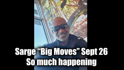 Sarge Major Intel - “Big Moves” Sept 26 - So much happening