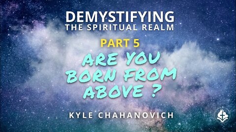 Demystifying The Spiritual Realm pt.5, Born from Above - Kyle Chahanovich July 18th, 2021