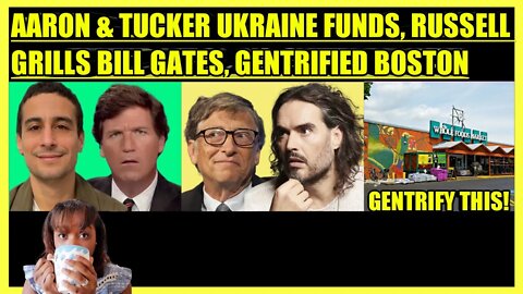 AARON MATE' & TUCKER CARLSON UKRAINE FUNDS, RUSSELL BRAND GRILLS BILL GATES, GENTRIFIED BOSTON