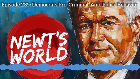 Newt's World Episode 235; Democrats Pro Criminal, Anti Police Behavior