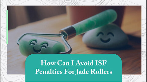 Mastering ISF Compliance: The Essential Guide for Jade Roller Importers