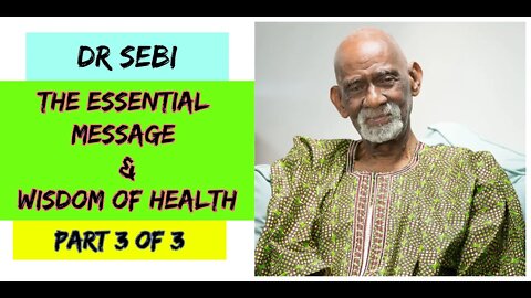 DR SEBI - THE ESSENTIAL MESSAGE & WISDOM OF HEALTH - FULL (Part 3 of 3)