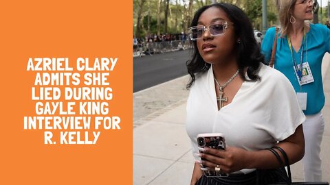 Azriel Clary admits she lied during Gayle King interview for R. Kelly