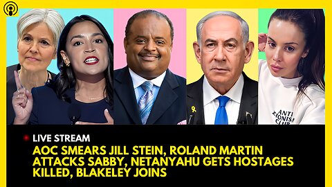 AOC SMEARS JILL STEIN, ROLAND MARTIN ATTACKS SABBY, NETANYAHU GETS HOSTAGES KILLED, BLAKELEY JOINS