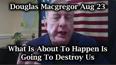 Douglas Macgregor Aug 23 > What Is About To Happen Is Going To Destroy Us