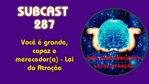 SUBCAST 287 - Você é grande, capaz e merecedor(a) - Lei da Atração