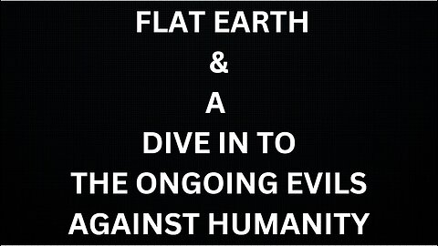 FLAT EARTH & A DIVE IN TO THE ONGOING EVILS AGAINST HUMANITY