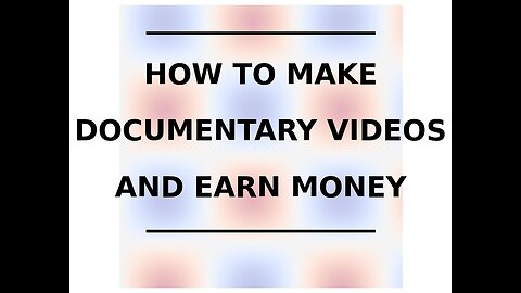 HOW TO MAKE DOCUMENTARY VIDEOS AND EARN MONEY!