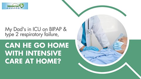 My Dad's in ICU on BIPAP & Type 2 Respiratory Failure, Can He Go Home with INTENSIVE CARE AT HOME?