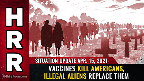 Situation Update - 4/15/2021 - Vaccines KILL Americans, illegal aliens REPLACE them