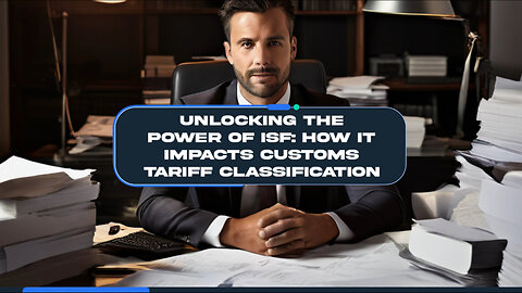 Unleashing the Power of ISF: How it Impacts Customs Tariff Classification