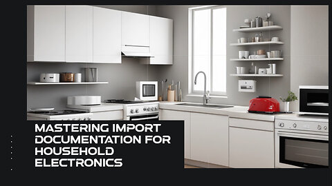 The Essential Import Documentation for Household Electronics: A Complete Guide