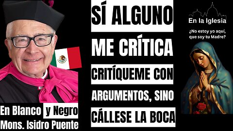 SI ALGUNO ME CRITICA, CRITÍQUEME CON ARGUMENTOS, SINO CÁLLESE LA BOCA. MONS. ISIDRO PUENTE