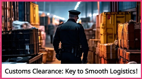 Mastering Customs Clearance: Enhancing Efficiency in the Logistics Process