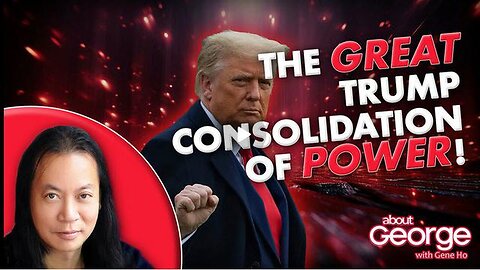 The GREAT Trump Consolidation of POWER! | About GEORGE with Gene Ho Ep. 330