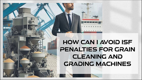 Mastering ISF Compliance: Tips for Importing Grain Cleaning and Grading Machines