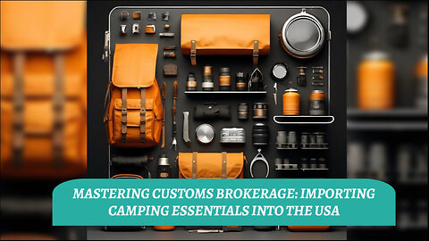 Mastering Customs Brokerage: Bringing Camping Essentials into the USA