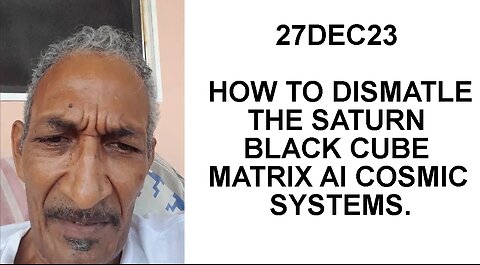 27DEC23 HOW TO DISMATLE THE SATURN BLACK CUBE MATRIX AI COSMIC SYSTEMS.