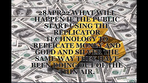 28APR22 WHAT WILL HAPPEN IF THE PUBLIC START USING THE REPLICATOR TECHNOLOGY TO REPLICATE MONEY