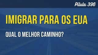 PÍLULA 396 - QUAL O MELHOR CAMINHO PARA IMIGRAR?