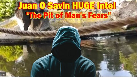 Juan O Savin HUGE Intel May 18, 2023: "The Pit of Man's Fears"