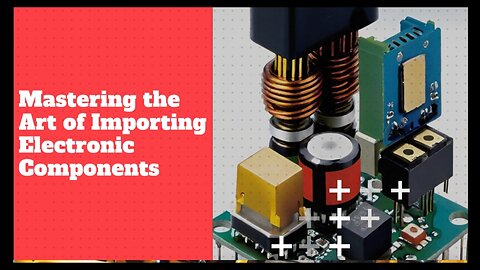 Importing Electronic Components: A Step-by-Step Guide