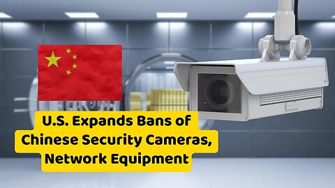 U.S. Expands Bans of Chinese Security Cameras, Network Equipment