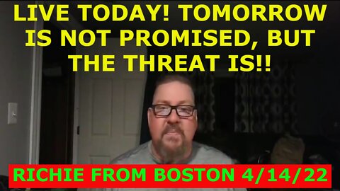 RICHIE FROM BOSTON 4/14/22 - LIVE TODAY! TOMORROW IS NOT PROMISED, BUT THE THREAT IS!!