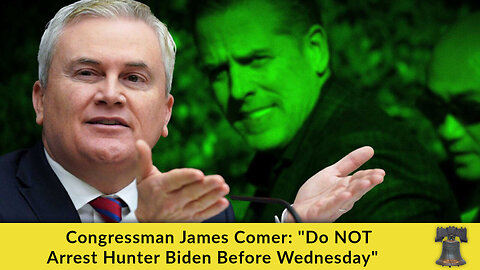 Congressman James Comer: "Do NOT Arrest Hunter Biden Before Wednesday"