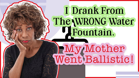 I Drank From the Wrong Water Fountain - My Mother Went Ballistic Because She Had To