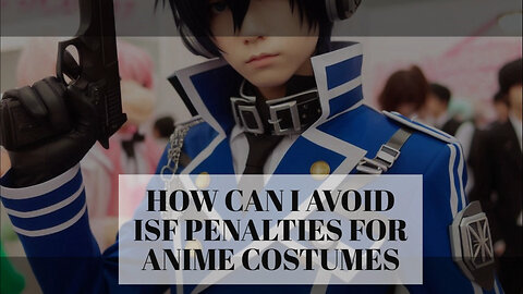 Anime Costume Importation: Avoiding ISF Penalties Made Easy!