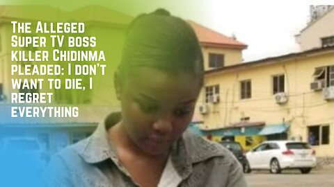 The Alleged Super TV boss killer Chidinma pleaded: I don't want to die, I regret everything