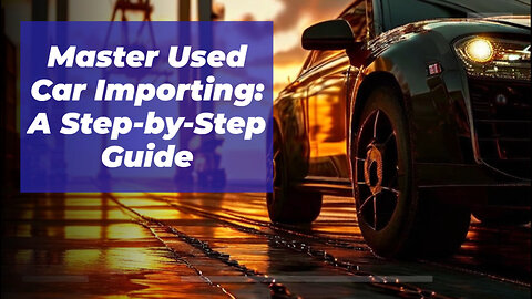 Mastering International Trade: A Step-by-Step Guide to Importing Used Vehicles