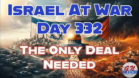 GNITN Special Edition Israel At War Day 332: The Only Deal Needed