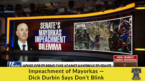 Impeachment of Mayorkas — Dick Durbin Says Don’t Blink