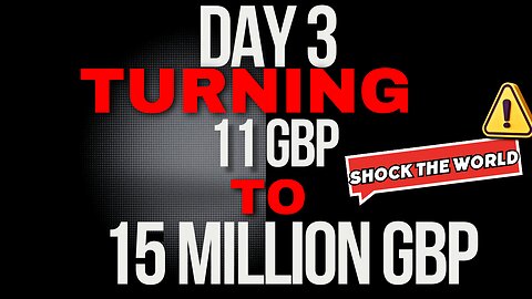 Day 3 Turning 11 GBP to 15 million GBP